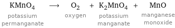 KMnO_4 potassium permanganate ⟶ O_2 oxygen + K_2MnO_4 potassium manganate + MnO manganese monoxide