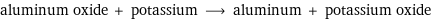 aluminum oxide + potassium ⟶ aluminum + potassium oxide