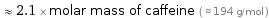  ≈ 2.1 × molar mass of caffeine ( ≈ 194 g/mol )