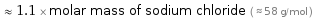  ≈ 1.1 × molar mass of sodium chloride ( ≈ 58 g/mol )