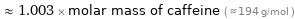  ≈ 1.003 × molar mass of caffeine ( ≈ 194 g/mol )