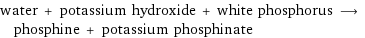 water + potassium hydroxide + white phosphorus ⟶ phosphine + potassium phosphinate