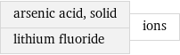 arsenic acid, solid lithium fluoride | ions