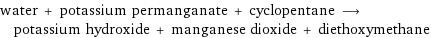 water + potassium permanganate + cyclopentane ⟶ potassium hydroxide + manganese dioxide + diethoxymethane