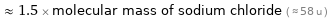  ≈ 1.5 × molecular mass of sodium chloride ( ≈ 58 u )