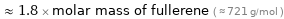  ≈ 1.8 × molar mass of fullerene ( ≈ 721 g/mol )