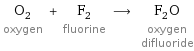 O_2 oxygen + F_2 fluorine ⟶ F_2O oxygen difluoride