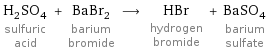 H_2SO_4 sulfuric acid + BaBr_2 barium bromide ⟶ HBr hydrogen bromide + BaSO_4 barium sulfate