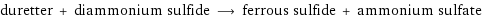 duretter + diammonium sulfide ⟶ ferrous sulfide + ammonium sulfate