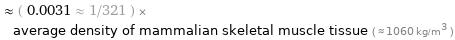  ≈ ( 0.0031 ≈ 1/321 ) × average density of mammalian skeletal muscle tissue ( ≈ 1060 kg/m^3 )