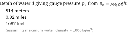 Depth of water d giving gauge pressure p_e from p_e = ρ_(H_2O)gh:  | 514 meters  | 0.32 miles  | 1687 feet  | (assuming maximum water density ≈ 1000 kg/m^3)