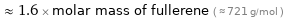  ≈ 1.6 × molar mass of fullerene ( ≈ 721 g/mol )