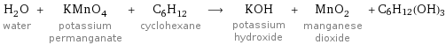 H_2O water + KMnO_4 potassium permanganate + C_6H_12 cyclohexane ⟶ KOH potassium hydroxide + MnO_2 manganese dioxide + C6H12(OH)3