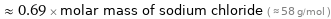  ≈ 0.69 × molar mass of sodium chloride ( ≈ 58 g/mol )