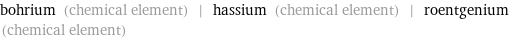 bohrium (chemical element) | hassium (chemical element) | roentgenium (chemical element)