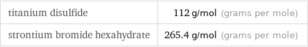 titanium disulfide | 112 g/mol (grams per mole) strontium bromide hexahydrate | 265.4 g/mol (grams per mole)
