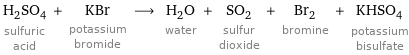 H_2SO_4 sulfuric acid + KBr potassium bromide ⟶ H_2O water + SO_2 sulfur dioxide + Br_2 bromine + KHSO_4 potassium bisulfate