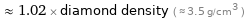  ≈ 1.02 × diamond density ( ≈ 3.5 g/cm^3 )