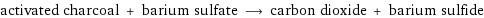 activated charcoal + barium sulfate ⟶ carbon dioxide + barium sulfide