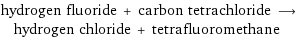 hydrogen fluoride + carbon tetrachloride ⟶ hydrogen chloride + tetrafluoromethane