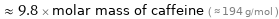  ≈ 9.8 × molar mass of caffeine ( ≈ 194 g/mol )