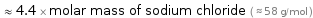  ≈ 4.4 × molar mass of sodium chloride ( ≈ 58 g/mol )