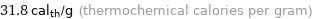 31.8 cal_th/g (thermochemical calories per gram)