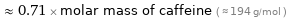  ≈ 0.71 × molar mass of caffeine ( ≈ 194 g/mol )