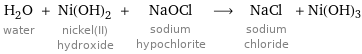 H_2O water + Ni(OH)_2 nickel(II) hydroxide + NaOCl sodium hypochlorite ⟶ NaCl sodium chloride + Ni(OH)3