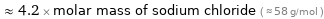  ≈ 4.2 × molar mass of sodium chloride ( ≈ 58 g/mol )