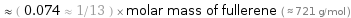  ≈ ( 0.074 ≈ 1/13 ) × molar mass of fullerene ( ≈ 721 g/mol )