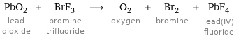 PbO_2 lead dioxide + BrF_3 bromine trifluoride ⟶ O_2 oxygen + Br_2 bromine + PbF_4 lead(IV) fluoride