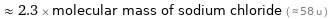  ≈ 2.3 × molecular mass of sodium chloride ( ≈ 58 u )