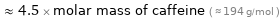  ≈ 4.5 × molar mass of caffeine ( ≈ 194 g/mol )