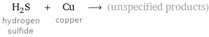 H_2S hydrogen sulfide + Cu copper ⟶ (unspecified products)