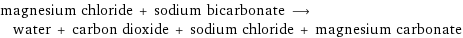 magnesium chloride + sodium bicarbonate ⟶ water + carbon dioxide + sodium chloride + magnesium carbonate