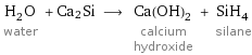 H_2O water + Ca2Si ⟶ Ca(OH)_2 calcium hydroxide + SiH_4 silane