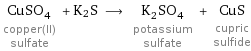 CuSO_4 copper(II) sulfate + K2S ⟶ K_2SO_4 potassium sulfate + CuS cupric sulfide