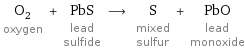 O_2 oxygen + PbS lead sulfide ⟶ S mixed sulfur + PbO lead monoxide