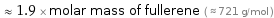  ≈ 1.9 × molar mass of fullerene ( ≈ 721 g/mol )