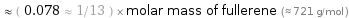  ≈ ( 0.078 ≈ 1/13 ) × molar mass of fullerene (≈ 721 g/mol )