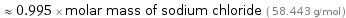  ≈ 0.995 × molar mass of sodium chloride ( 58.443 g/mol )