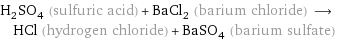 H_2SO_4 (sulfuric acid) + BaCl_2 (barium chloride) ⟶ HCl (hydrogen chloride) + BaSO_4 (barium sulfate)