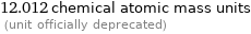 12.012 chemical atomic mass units  (unit officially deprecated)