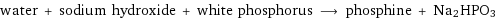 water + sodium hydroxide + white phosphorus ⟶ phosphine + Na2HPO3