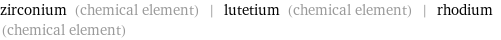 zirconium (chemical element) | lutetium (chemical element) | rhodium (chemical element)