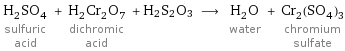 H_2SO_4 sulfuric acid + H_2Cr_2O_7 dichromic acid + H2S2O3 ⟶ H_2O water + Cr_2(SO_4)_3 chromium sulfate