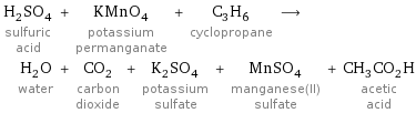 H_2SO_4 sulfuric acid + KMnO_4 potassium permanganate + C_3H_6 cyclopropane ⟶ H_2O water + CO_2 carbon dioxide + K_2SO_4 potassium sulfate + MnSO_4 manganese(II) sulfate + CH_3CO_2H acetic acid