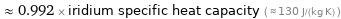  ≈ 0.992 × iridium specific heat capacity ( ≈ 130 J/(kg K) )