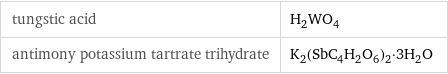 tungstic acid | H_2WO_4 antimony potassium tartrate trihydrate | K_2(SbC_4H_2O_6)_2·3H_2O